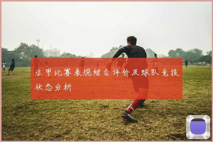 法甲比赛表现综合评价及球队竞技状态分析