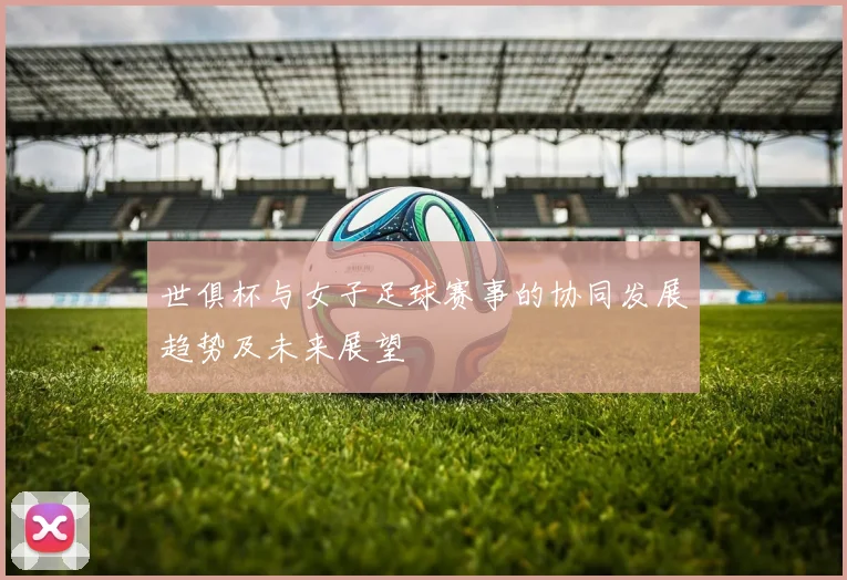 世俱杯与女子足球赛事的协同发展趋势及未来展望