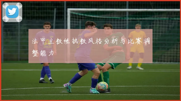 法甲主教练执教风格分析与比赛调整能力