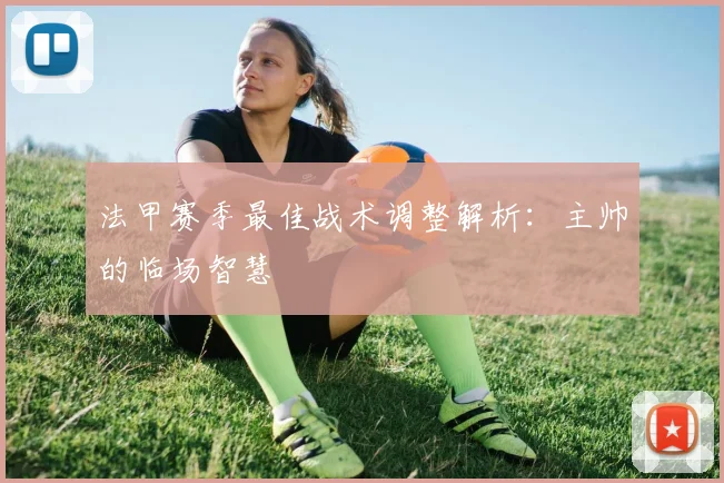 法甲赛季最佳战术调整解析：主帅的临场智慧