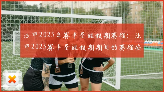 法甲2025年赛季圣诞假期赛程：法甲2025赛季圣诞假期期间的赛程安排