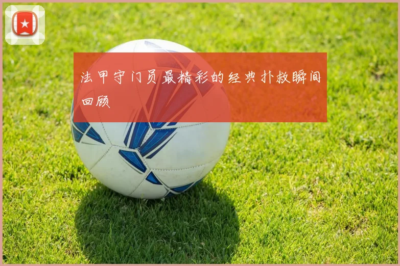 法甲守门员最精彩的经典扑救瞬间回顾