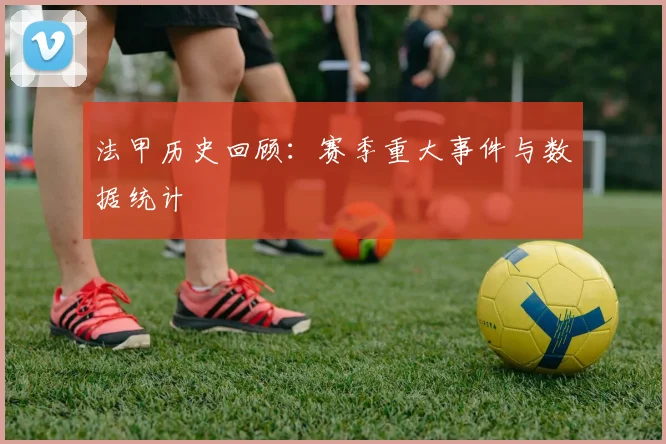 法甲历史回顾：赛季重大事件与数据统计