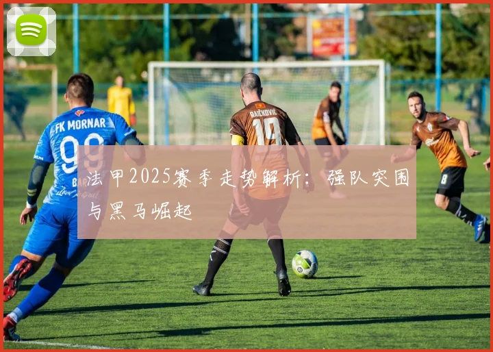 法甲2025赛季走势解析：强队突围与黑马崛起