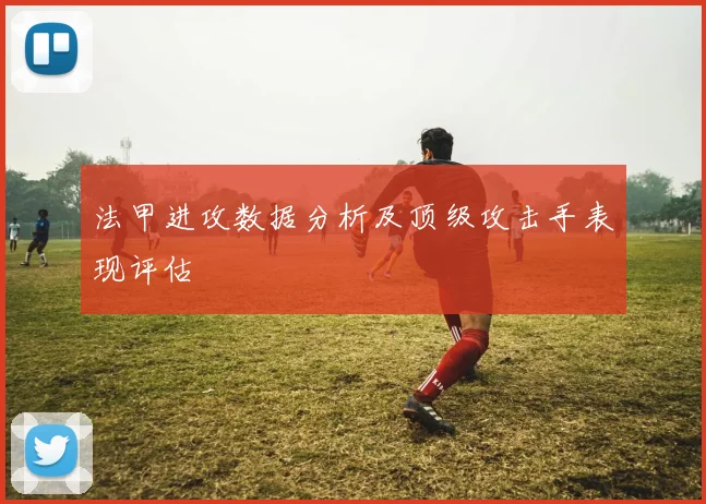 法甲进攻数据分析及顶级攻击手表现评估