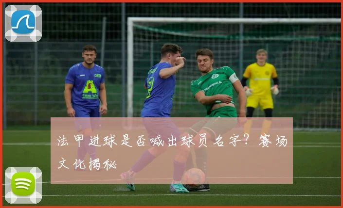 法甲进球是否喊出球员名字？赛场文化揭秘