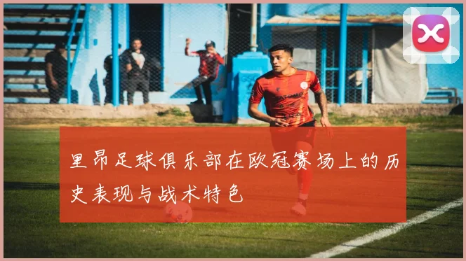 里昂足球俱乐部在欧冠赛场上的历史表现与战术特色