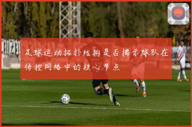 足球运动拓扑结构是否揭示球队在传控网络中的核心节点